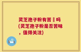 灵芝孢子粉有苦咮吗 (灵芝孢子粉是否苦味，值得关注)
