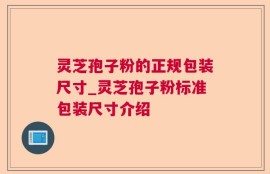 灵芝孢子粉的正规包装尺寸_灵芝孢子粉标准包装尺寸介绍