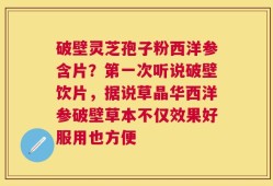 破壁灵芝孢子粉西洋参含片？第一次听说破壁饮片，据说草晶华西洋参破壁草本不仅效果好服用也方便