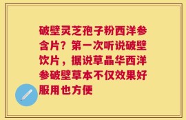 破壁灵芝孢子粉西洋参含片？第一次听说破壁饮片，据说草晶华西洋参破壁草本不仅效果好服用也方便