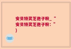 安贝特灵芝孢子粉_“安贝特灵芝孢子粉：”)