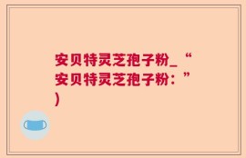 安贝特灵芝孢子粉_“安贝特灵芝孢子粉：”)