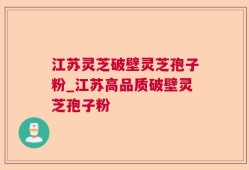 江苏灵芝破壁灵芝孢子粉_江苏高品质破壁灵芝孢子粉