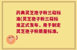 药典灵芝孢子粉三萜标准(灵芝孢子粉三萜标准正式发布，用于制定灵芝孢子粉质量标准。)