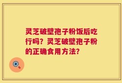 灵芝破壁孢子粉饭后吃行吗？灵芝破壁孢子粉的正确食用方法？