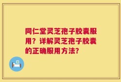 同仁堂灵芝孢子胶囊服用？详解灵芝孢子胶囊的正确服用方法？