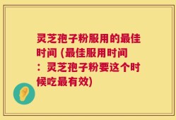 灵芝孢子粉服用的最佳时间 (最佳服用时间：灵芝孢子粉要这个时候吃最有效)