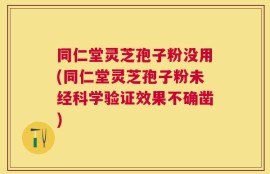 同仁堂灵芝孢子粉没用(同仁堂灵芝孢子粉未经科学验证效果不确凿)