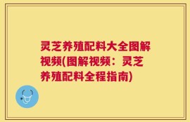 灵芝养殖配料大全图解视频(图解视频：灵芝养殖配料全程指南)