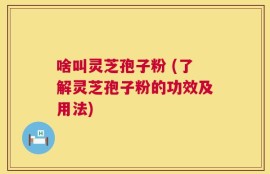 啥叫灵芝孢子粉 (了解灵芝孢子粉的功效及用法)
