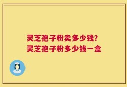 灵芝孢子粉卖多少钱？灵芝孢子粉多少钱一盒