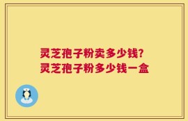 灵芝孢子粉卖多少钱？灵芝孢子粉多少钱一盒