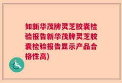 如新华茂牌灵芝胶囊检验报告新华茂牌灵芝胶囊检验报告显示产品合格性高)