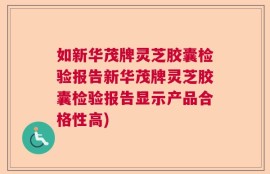 如新华茂牌灵芝胶囊检验报告新华茂牌灵芝胶囊检验报告显示产品合格性高)