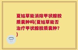 夏姑草能消除甲状腺胶质囊肿吗(夏姑草能否治疗甲状腺胶质囊肿？)
