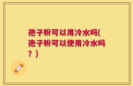 孢子粉可以用冷水吗(孢子粉可以使用冷水吗？)