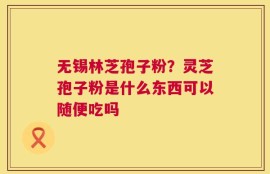 无锡林芝孢子粉？灵芝孢子粉是什么东西可以随便吃吗