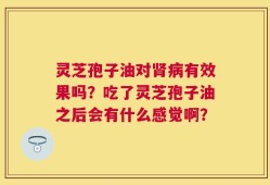 灵芝孢子油对肾病有效果吗？吃了灵芝孢子油之后会有什么感觉啊？