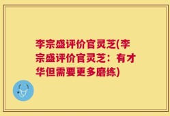 李宗盛评价官灵芝(李宗盛评价官灵芝：有才华但需要更多磨练)