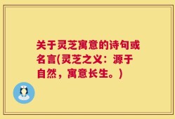 关于灵芝寓意的诗句或名言(灵芝之义：源于自然，寓意长生。)