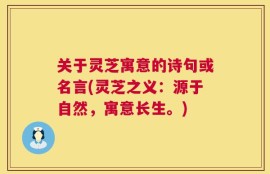 关于灵芝寓意的诗句或名言(灵芝之义：源于自然，寓意长生。)