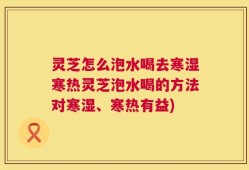 灵芝怎么泡水喝去寒湿寒热灵芝泡水喝的方法对寒湿、寒热有益)