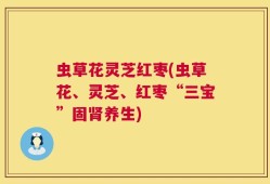 虫草花灵芝红枣(虫草花、灵芝、红枣“三宝”固肾养生)