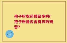 孢子粉农药残留多吗(孢子粉是否含有农药残留？