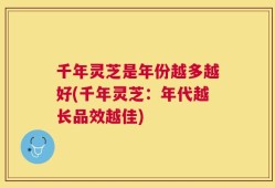 千年灵芝是年份越多越好(千年灵芝：年代越长品效越佳)