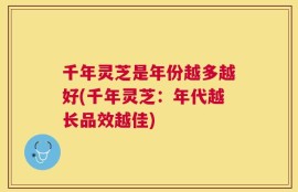 千年灵芝是年份越多越好(千年灵芝：年代越长品效越佳)