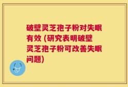 破壁灵芝孢子粉对失眠有效 (研究表明破壁灵芝孢子粉可改善失眠问题)