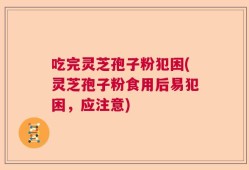 吃完灵芝孢子粉犯困(灵芝孢子粉食用后易犯困，应注意)