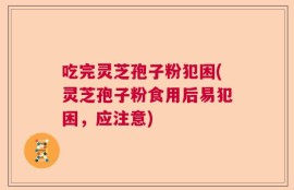 吃完灵芝孢子粉犯困(灵芝孢子粉食用后易犯困，应注意)