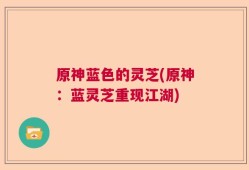 原神蓝色的灵芝(原神：蓝灵芝重现江湖)
