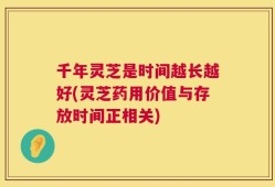 千年灵芝是时间越长越好(灵芝药用价值与存放时间正相关)