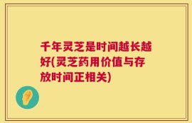 千年灵芝是时间越长越好(灵芝药用价值与存放时间正相关)