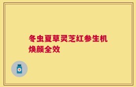 冬虫夏草灵芝红参生机焕颜全效