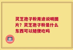 灵芝孢子粉用途说明图片？灵芝孢子粉是什么东西可以随便吃吗