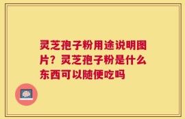 灵芝孢子粉用途说明图片？灵芝孢子粉是什么东西可以随便吃吗