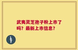 武夷灵芝孢子粉上市了吗？最新上市信息？
