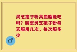 灵芝孢子粉高血脂能吃吗？破壁灵芝孢子粉每天服用几次，每次服多少