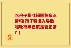 吃孢子粉吐褐黑色痰正常吗(孢子粉摄入导致呕吐褐黑色痰是否正常？)