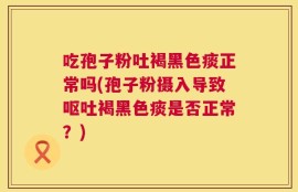 吃孢子粉吐褐黑色痰正常吗(孢子粉摄入导致呕吐褐黑色痰是否正常？)