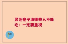 灵芝孢子油哪些人不能吃：一定要重视