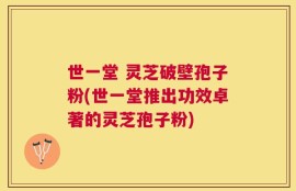 世一堂 灵芝破壁孢子粉(世一堂推出功效卓著的灵芝孢子粉)