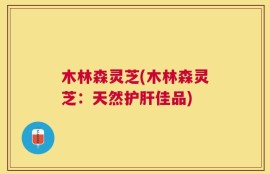 木林森灵芝(木林森灵芝：天然护肝佳品)