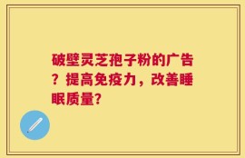 破壁灵芝孢子粉的广告？提高免疫力，改善睡眠质量？