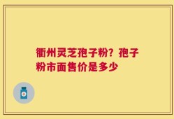 衢州灵芝孢子粉？孢子粉市面售价是多少