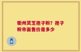 衢州灵芝孢子粉？孢子粉市面售价是多少