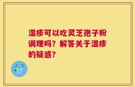 湿疹可以吃灵芝孢子粉调理吗？解答关于湿疹的疑惑？